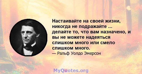 Настаивайте на своей жизни, никогда не подражайте ... делайте то, что вам назначено, и вы не можете надеяться слишком много или смело слишком много.