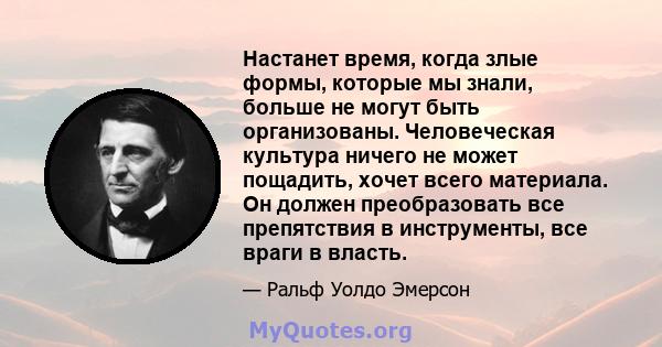 Настанет время, когда злые формы, которые мы знали, больше не могут быть организованы. Человеческая культура ничего не может пощадить, хочет всего материала. Он должен преобразовать все препятствия в инструменты, все