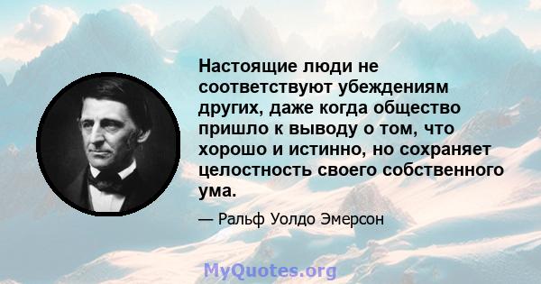 Настоящие люди не соответствуют убеждениям других, даже когда общество пришло к выводу о том, что хорошо и истинно, но сохраняет целостность своего собственного ума.