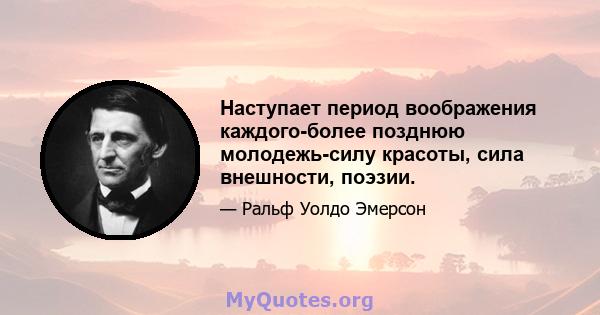 Наступает период воображения каждого-более позднюю молодежь-силу красоты, сила внешности, поэзии.