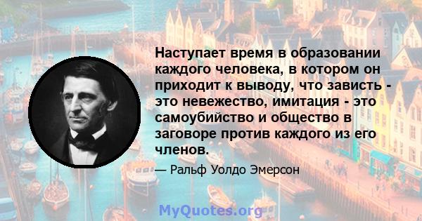 Наступает время в образовании каждого человека, в котором он приходит к выводу, что зависть - это невежество, имитация - это самоубийство и общество в заговоре против каждого из его членов.