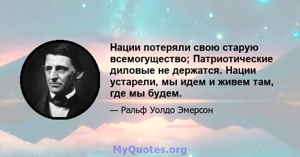 Нации потеряли свою старую всемогущество; Патриотические диловые не держатся. Нации устарели, мы идем и живем там, где мы будем.