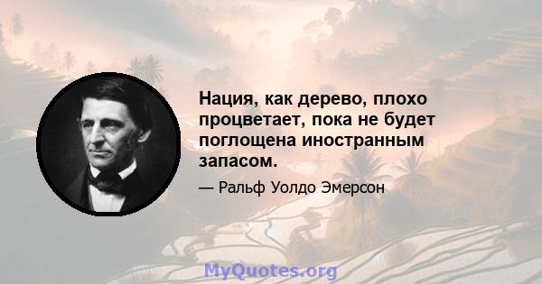 Нация, как дерево, плохо процветает, пока не будет поглощена иностранным запасом.