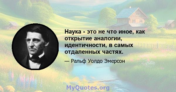 Наука - это не что иное, как открытие аналогии, идентичности, в самых отдаленных частях.