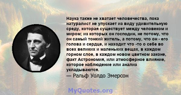 Наука также не хватает человечества, пока натуралист не упускает из виду удивительную среду, которая существует между человеком и миром; из которых он господин, не потому, что он самый тонкий житель, а потому, что он -