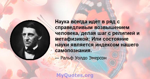 Наука всегда идет в ряд с справедливым возвышением человека, делая шаг с религией и метафизикой; Или состояние науки является индексом нашего самопознания.