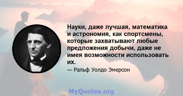 Науки, даже лучшая, математика и астрономия, как спортсмены, которые захватывают любые предложения добычи, даже не имея возможности использовать их.