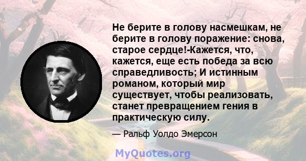 Не берите в голову насмешкам, не берите в голову поражение: снова, старое сердце!-Кажется, что, кажется, еще есть победа за всю справедливость; И истинным романом, который мир существует, чтобы реализовать, станет