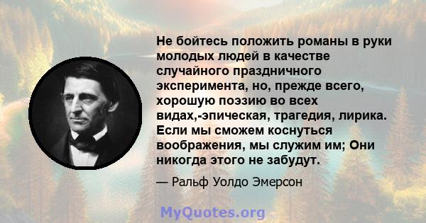 Не бойтесь положить романы в руки молодых людей в качестве случайного праздничного эксперимента, но, прежде всего, хорошую поэзию во всех видах,-эпическая, трагедия, лирика. Если мы сможем коснуться воображения, мы