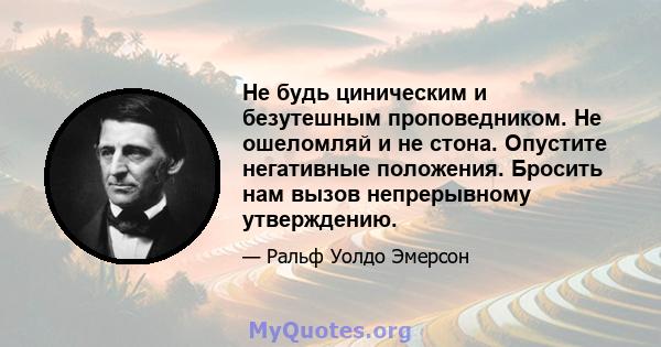 Не будь циническим и безутешным проповедником. Не ошеломляй и не стона. Опустите негативные положения. Бросить нам вызов непрерывному утверждению.