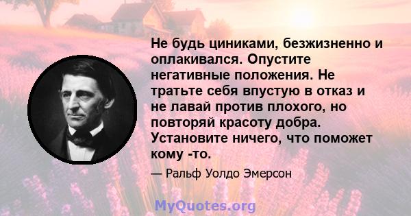 Не будь циниками, безжизненно и оплакивался. Опустите негативные положения. Не тратьте себя впустую в отказ и не лавай против плохого, но повторяй красоту добра. Установите ничего, что поможет кому -то.