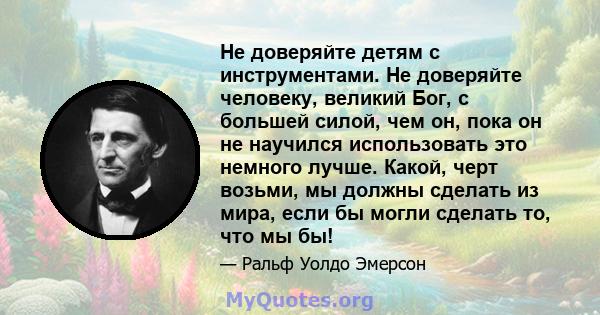 Не доверяйте детям с инструментами. Не доверяйте человеку, великий Бог, с большей силой, чем он, пока он не научился использовать это немного лучше. Какой, черт возьми, мы должны сделать из мира, если бы могли сделать