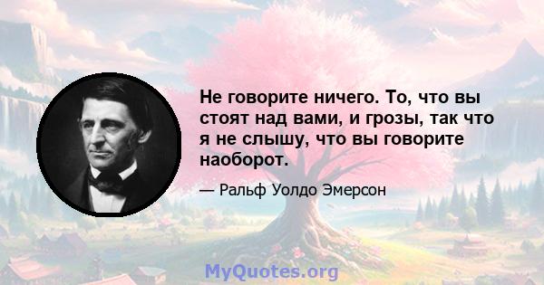 Не говорите ничего. То, что вы стоят над вами, и грозы, так что я не слышу, что вы говорите наоборот.