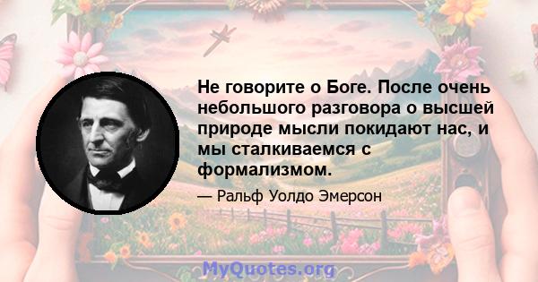 Не говорите о Боге. После очень небольшого разговора о высшей природе мысли покидают нас, и мы сталкиваемся с формализмом.