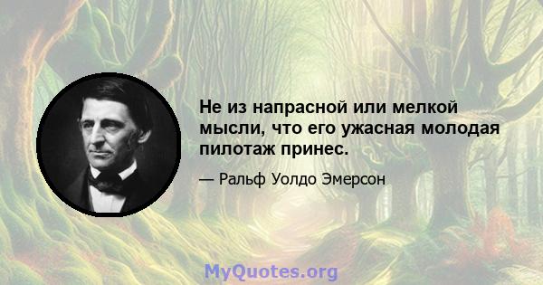 Не из напрасной или мелкой мысли, что его ужасная молодая пилотаж принес.