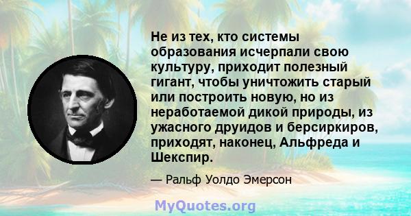 Не из тех, кто системы образования исчерпали свою культуру, приходит полезный гигант, чтобы уничтожить старый или построить новую, но из неработаемой дикой природы, из ужасного друидов и берсиркиров, приходят, наконец,