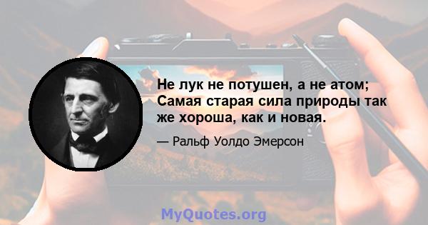 Не лук не потушен, а не атом; Самая старая сила природы так же хороша, как и новая.