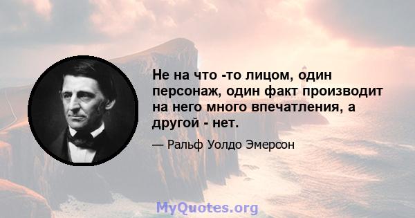 Не на что -то лицом, один персонаж, один факт производит на него много впечатления, а другой - нет.