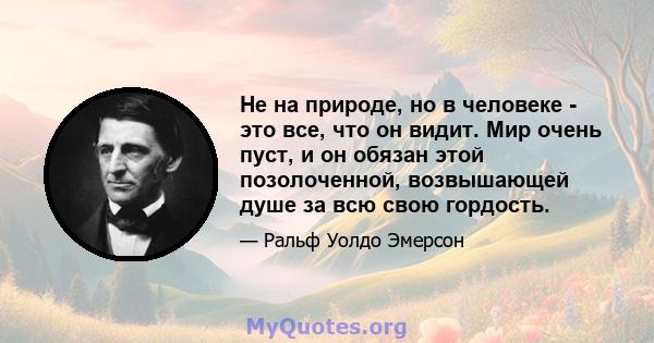 Не на природе, но в человеке - это все, что он видит. Мир очень пуст, и он обязан этой позолоченной, возвышающей душе за всю свою гордость.