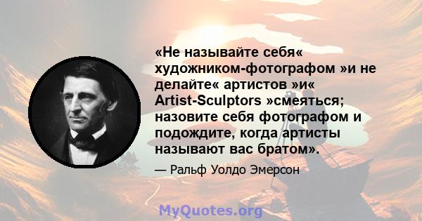 «Не называйте себя« художником-фотографом »и не делайте« артистов »и« Artist-Sculptors »смеяться; назовите себя фотографом и подождите, когда артисты называют вас братом».