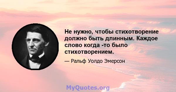 Не нужно, чтобы стихотворение должно быть длинным. Каждое слово когда -то было стихотворением.