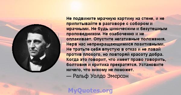 Не подвините мрачную картину на стене, и не припитывайте в разговоре с собором и мрачными. Не будь циническим и безутешным проповедником. Не озабоченно и не оплакивает. Опустите негативные положения. Нерв нас