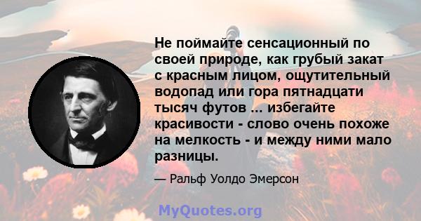 Не поймайте сенсационный по своей природе, как грубый закат с красным лицом, ощутительный водопад или гора пятнадцати тысяч футов ... избегайте красивости - слово очень похоже на мелкость - и между ними мало разницы.