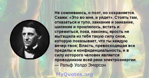 Не сомневаюсь, о поэт, но сохраняется. Скажи: «Это во мне, и уйдет». Стоять там, отказаться и тупо, заикание и заикание, шипение и проклялось, встать и стремиться, пока, наконец, ярость не вытащила из тебя такую ​​силу