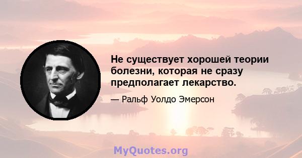 Не существует хорошей теории болезни, которая не сразу предполагает лекарство.