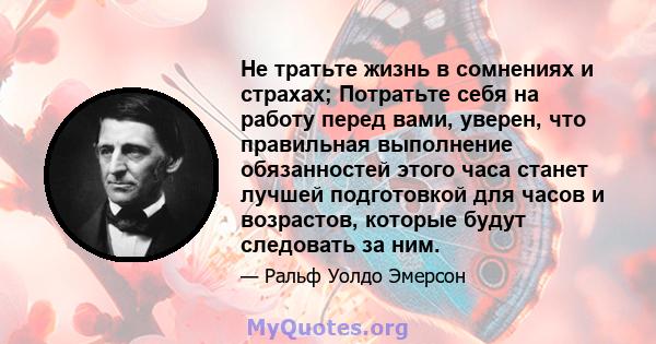 Не тратьте жизнь в сомнениях и страхах; Потратьте себя на работу перед вами, уверен, что правильная выполнение обязанностей этого часа станет лучшей подготовкой для часов и возрастов, которые будут следовать за ним.