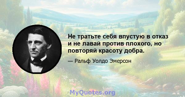 Не тратьте себя впустую в отказ и не лавай против плохого, но повторяй красоту добра.