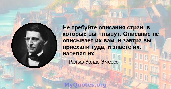 Не требуйте описания стран, в которые вы плывут. Описание не описывает их вам, и завтра вы приехали туда, и знаете их, населяя их.