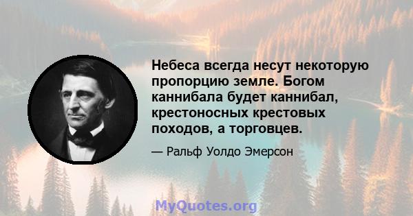 Небеса всегда несут некоторую пропорцию земле. Богом каннибала будет каннибал, крестоносных крестовых походов, а торговцев.