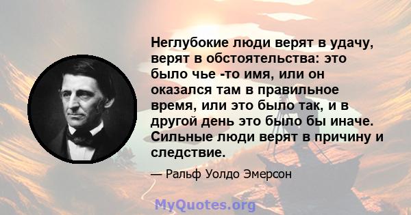 Неглубокие люди верят в удачу, верят в обстоятельства: это было чье -то имя, или он оказался там в правильное время, или это было так, и в другой день это было бы иначе. Сильные люди верят в причину и следствие.