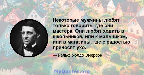 Некоторые мужчины любят только говорить, где они мастера. Они любят ходить в школьников, или к мальчикам, или в магазины, где с радостью приносят ухо.