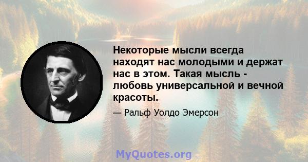 Некоторые мысли всегда находят нас молодыми и держат нас в этом. Такая мысль - любовь универсальной и вечной красоты.