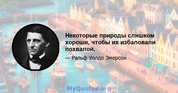 Некоторые природы слишком хороши, чтобы их избаловали похвалой.