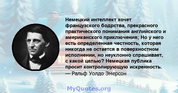 Немецкий интеллект хочет французского бодрства, прекрасного практического понимания английского и американского приключения; Но у него есть определенная честность, которая никогда не остается в поверхностном исполнении, 