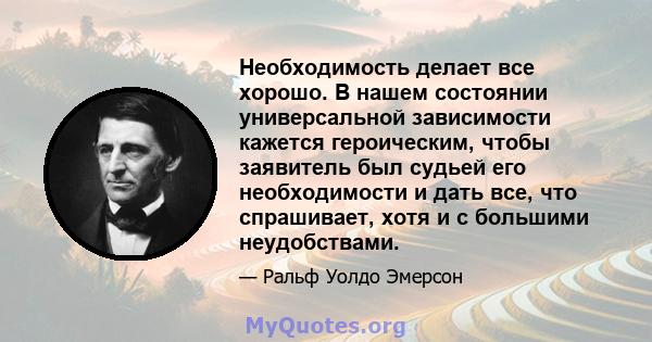 Необходимость делает все хорошо. В нашем состоянии универсальной зависимости кажется героическим, чтобы заявитель был судьей его необходимости и дать все, что спрашивает, хотя и с большими неудобствами.