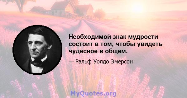 Необходимой знак мудрости состоит в том, чтобы увидеть чудесное в общем.