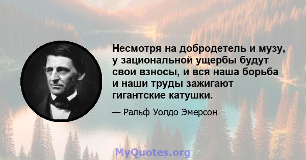 Несмотря на добродетель и музу, у зациональной ущербы будут свои взносы, и вся наша борьба и наши труды зажигают гигантские катушки.