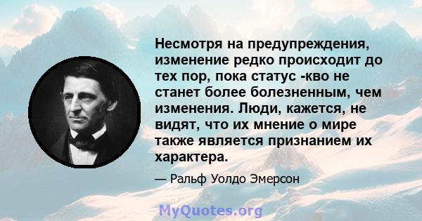 Несмотря на предупреждения, изменение редко происходит до тех пор, пока статус -кво не станет более болезненным, чем изменения. Люди, кажется, не видят, что их мнение о мире также является признанием их характера.