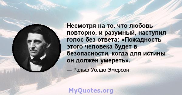 Несмотря на то, что любовь повторно, и разумный, наступил голос без ответа: «Пожадность этого человека будет в безопасности, когда для истины он должен умереть».