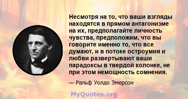 Несмотря на то, что ваши взгляды находятся в прямом антагонизме на их, предполагайте личность чувства, предположим, что вы говорите именно то, что все думают, и в потоке остроумия и любви развертывают ваши парадоксы в