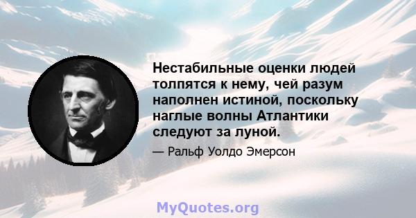 Нестабильные оценки людей толпятся к нему, чей разум наполнен истиной, поскольку наглые волны Атлантики следуют за луной.