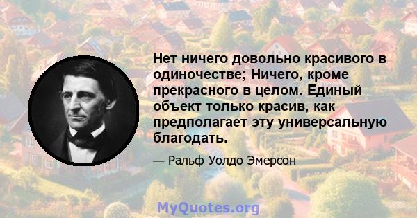 Нет ничего довольно красивого в одиночестве; Ничего, кроме прекрасного в целом. Единый объект только красив, как предполагает эту универсальную благодать.