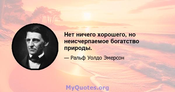 Нет ничего хорошего, но неисчерпаемое богатство природы.