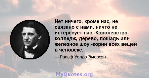 Нет ничего, кроме нас, не связано с нами, ничто не интересует нас,-Королевство, колледж, дерево, лошадь или железное шоу,-корни всех вещей в человеке.