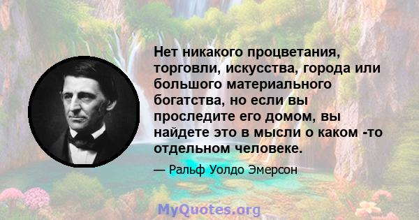 Нет никакого процветания, торговли, искусства, города или большого материального богатства, но если вы проследите его домом, вы найдете это в мысли о каком -то отдельном человеке.