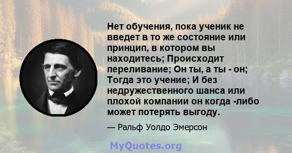 Нет обучения, пока ученик не введет в то же состояние или принцип, в котором вы находитесь; Происходит переливание; Он ты, а ты - он; Тогда это учение; И без недружественного шанса или плохой компании он когда -либо